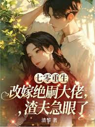 七零重生改嫁绝嗣大佬，渣夫急眼了